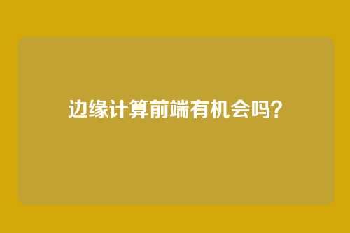 边缘计算前端有机会吗？