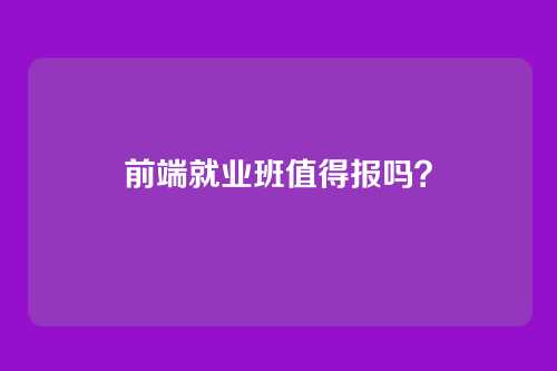 前端就业班值得报吗？