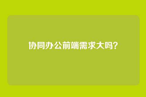 协同办公前端需求大吗？