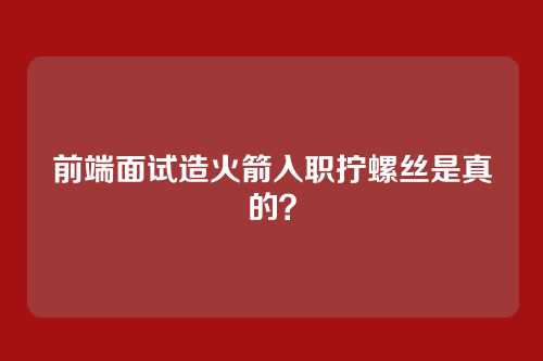 前端面试造火箭入职拧螺丝是真的？