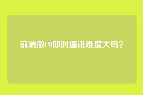 前端做IM即时通讯难度大吗？