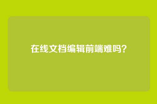 在线文档编辑前端难吗？