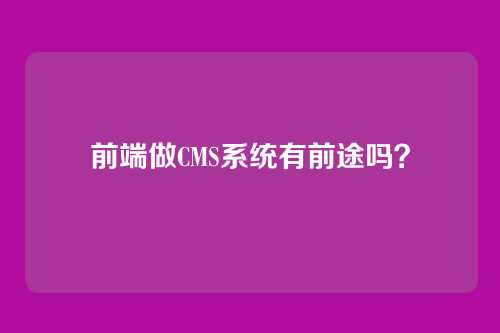 前端做CMS系统有前途吗？