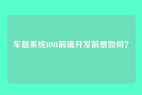 车载系统HMI前端开发前景如何？