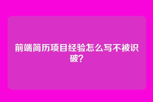 前端简历项目经验怎么写不被识破？