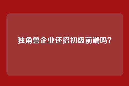 独角兽企业还招初级前端吗？