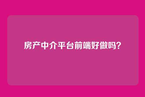 房产中介平台前端好做吗？