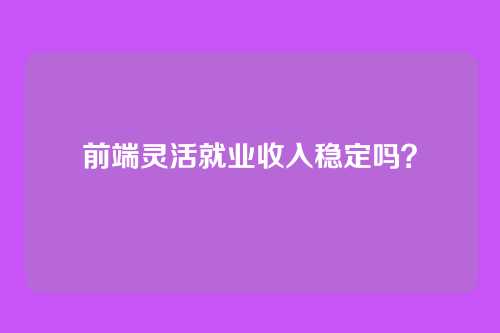 前端灵活就业收入稳定吗?