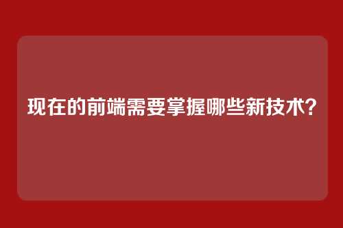 现在的前端需要掌握哪些新技术？