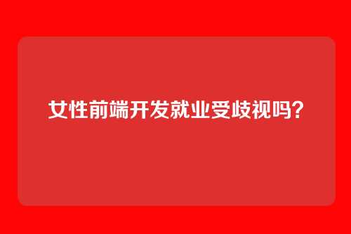 女性前端开发就业受歧视吗？