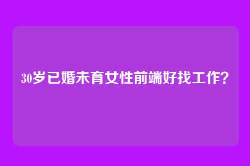 30岁已婚未育女性前端好找工作？