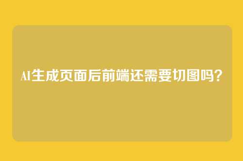 AI生成页面后前端还需要切图吗？