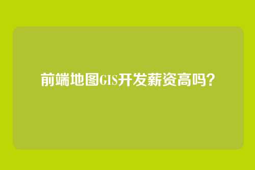 前端地图GIS开发薪资高吗？