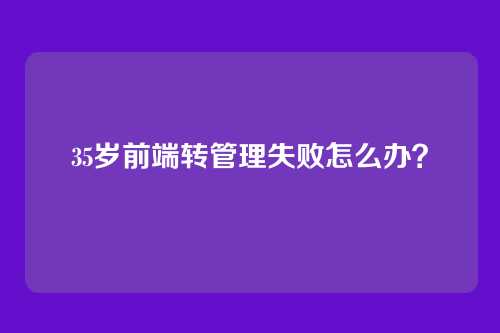 35岁前端转管理失败怎么办？