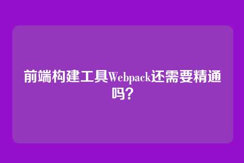 前端构建工具Webpack还需要精通吗?