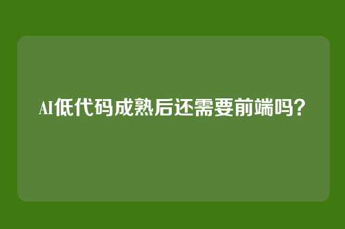AI低代码成熟后还需要前端吗？