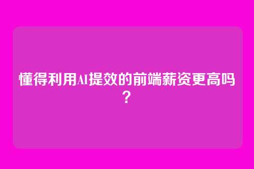 懂得利用AI提效的前端薪资更高吗？