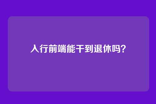 入行前端能干到退休吗？