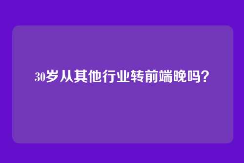 30岁从其他行业转前端晚吗？