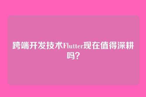 跨端开发技术Flutter现在值得深耕吗？