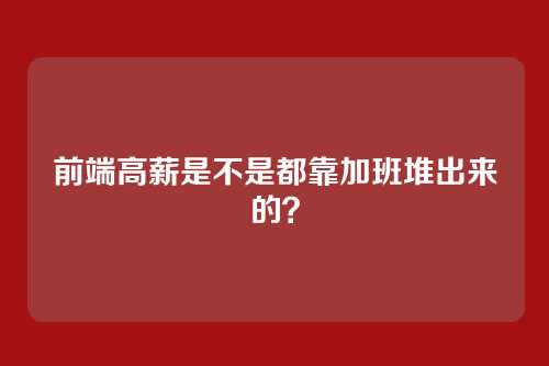前端高薪是不是都靠加班堆出来的？