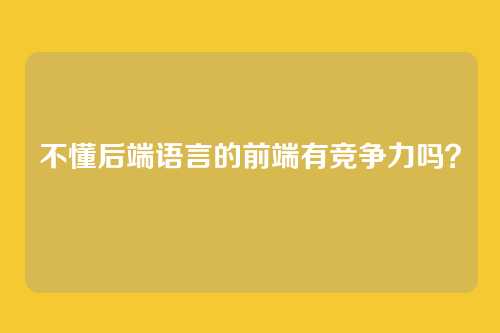 不懂后端语言的前端有竞争力吗？