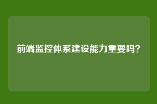 前端监控体系建设能力重要吗?