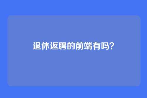 退休返聘的前端有吗？