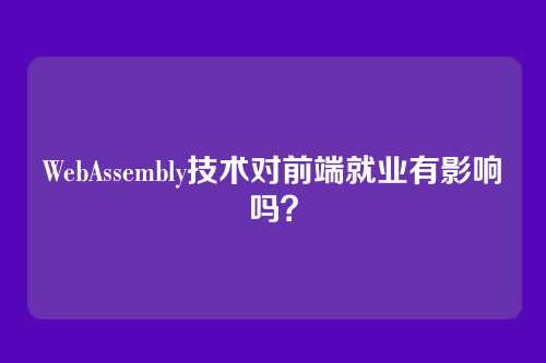 WebAssembly技术对前端就业有影响吗？