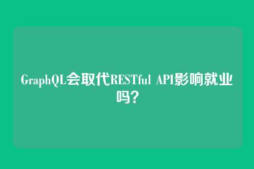 GraphQL会取代RESTful API影响就业吗?