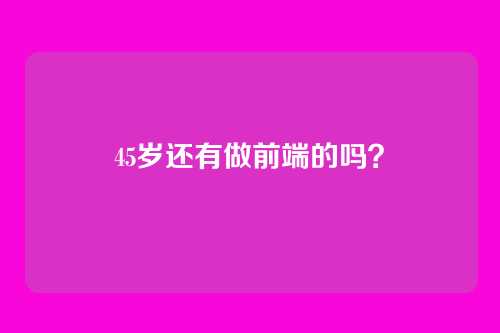45岁还有做前端的吗？