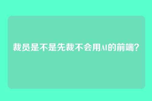 裁员是不是先裁不会用AI的前端？