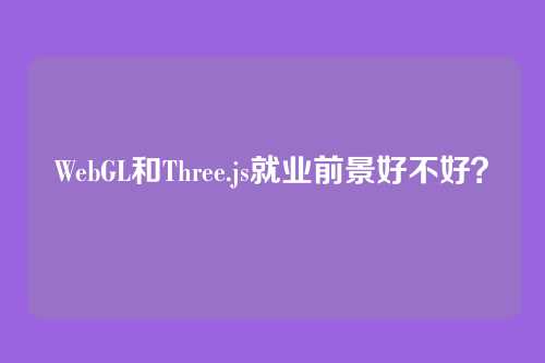 WebGL和Three.js就业前景好不好？