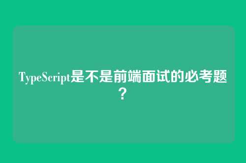 TypeScript是不是前端面试的必考题？