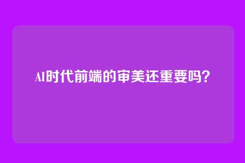 AI时代前端的审美还重要吗？