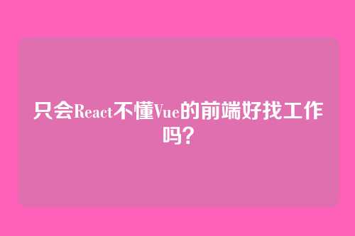 只会React不懂Vue的前端好找工作吗？