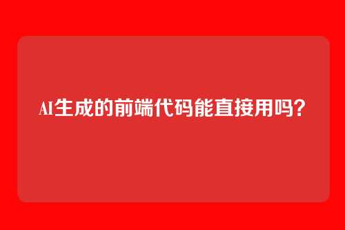 AI生成的前端代码能直接用吗？