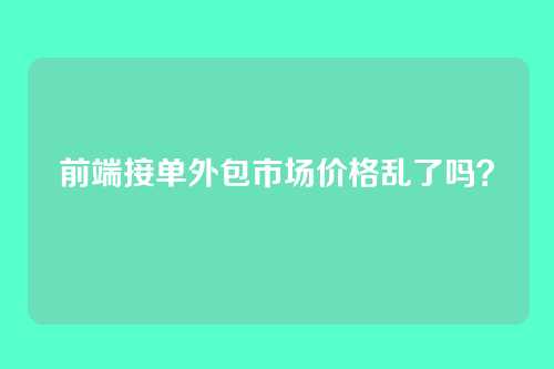 前端接单外包市场价格乱了吗？