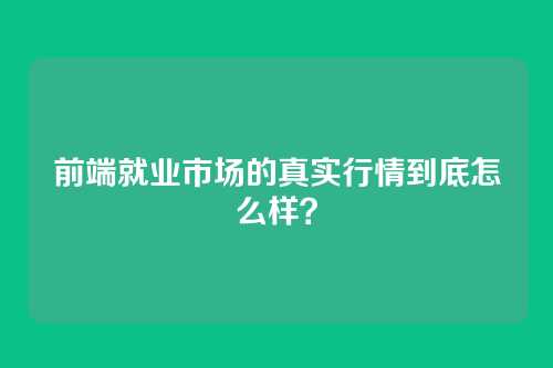 前端就业市场的真实行情到底怎么样?
