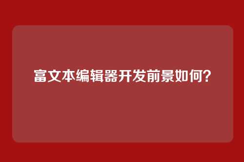 富文本编辑器开发前景如何？