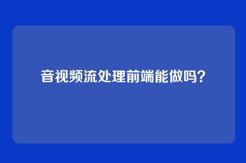 音视频流处理前端能做吗?