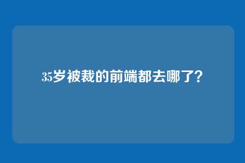 35岁被裁的前端都去哪了？