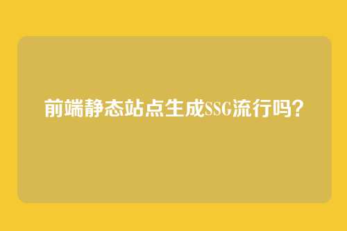 前端静态站点生成SSG流行吗？