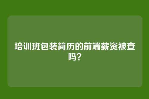 培训班包装简历的前端薪资被查吗？