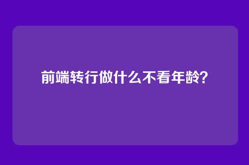 前端转行做什么不看年龄？