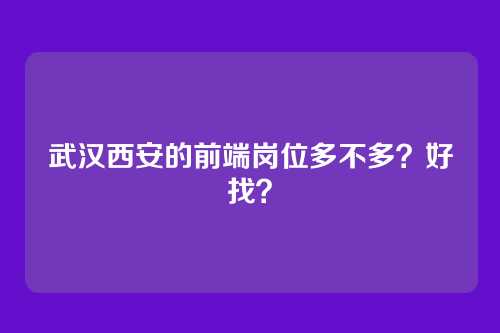 武汉西安的前端岗位多不多？好找？