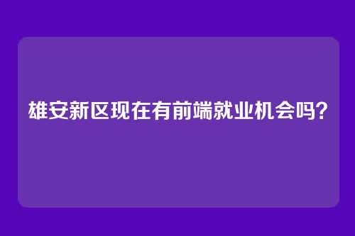 雄安新区现在有前端就业机会吗？