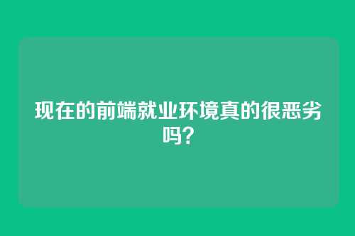 现在的前端就业环境真的很恶劣吗？