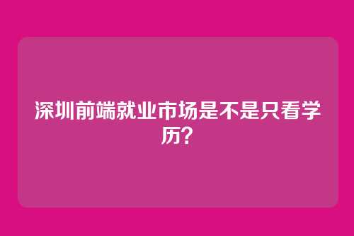 深圳前端就业市场是不是只看学历？