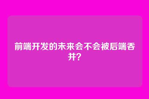 前端开发的未来会不会被后端吞并？